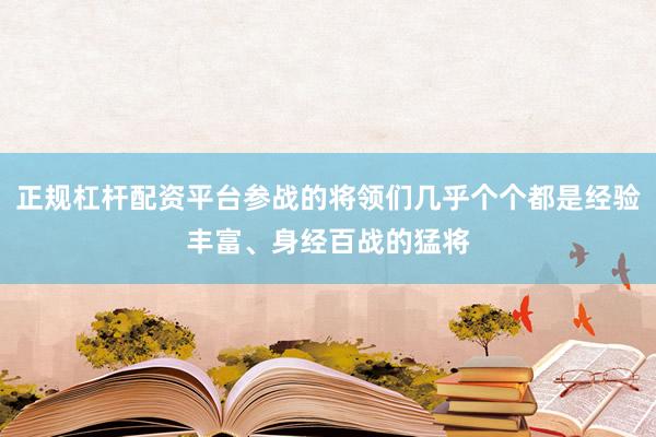 正规杠杆配资平台参战的将领们几乎个个都是经验丰富、身经百战的猛将