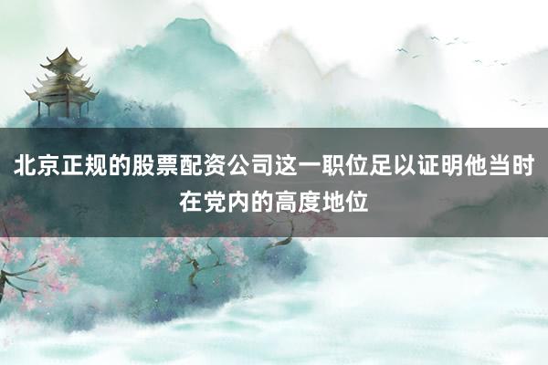 北京正规的股票配资公司这一职位足以证明他当时在党内的高度地位