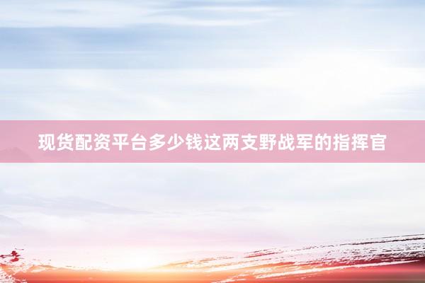 现货配资平台多少钱这两支野战军的指挥官
