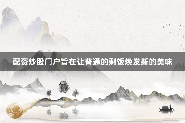 配资炒股门户旨在让普通的剩饭焕发新的美味