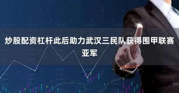 炒股配资杠杆此后助力武汉三民队获得围甲联赛亚军
