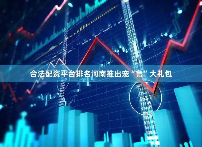 合法配资平台排名河南推出宠“鲁”大礼包