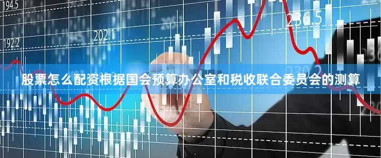 股票怎么配资根据国会预算办公室和税收联合委员会的测算