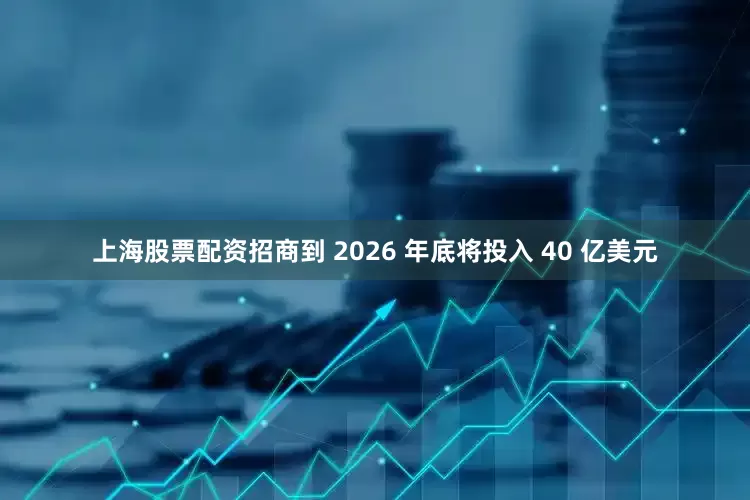 上海股票配资招商到 2026 年底将投入 40 亿美元