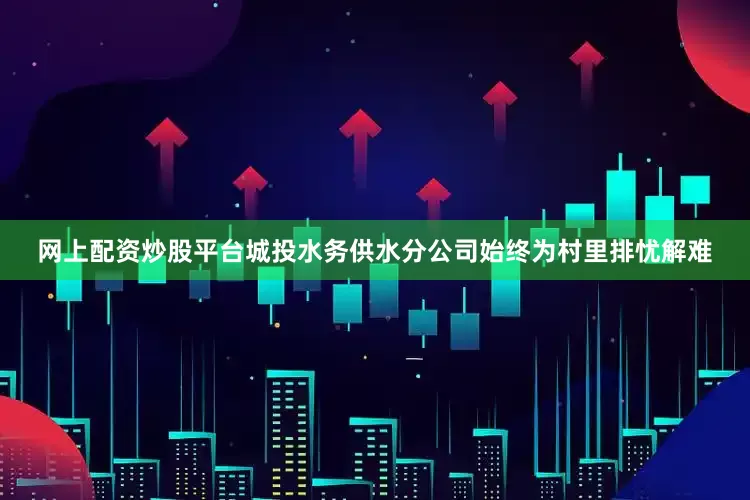 网上配资炒股平台城投水务供水分公司始终为村里排忧解难