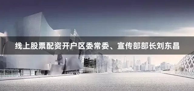 线上股票配资开户区委常委、宣传部部长刘东昌