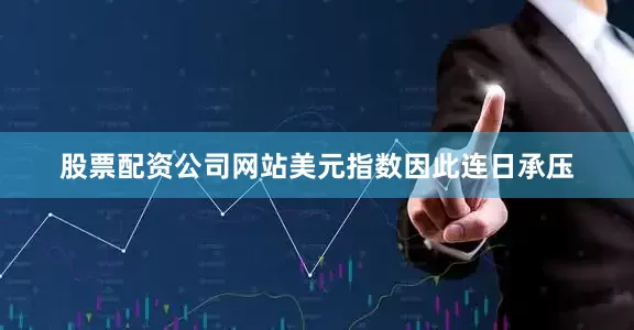 股票配资公司网站　　美元指数因此连日承压