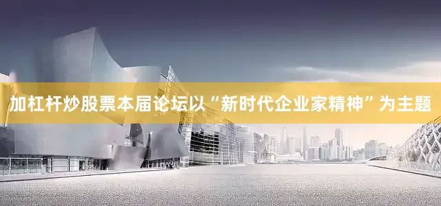 加杠杆炒股票本届论坛以“新时代企业家精神”为主题