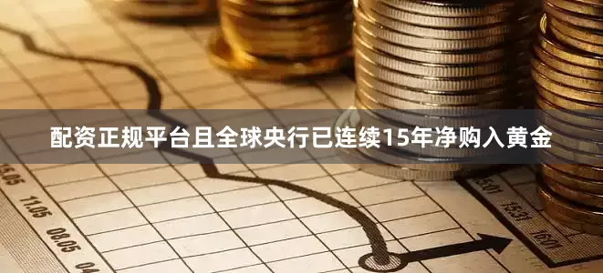 配资正规平台且全球央行已连续15年净购入黄金