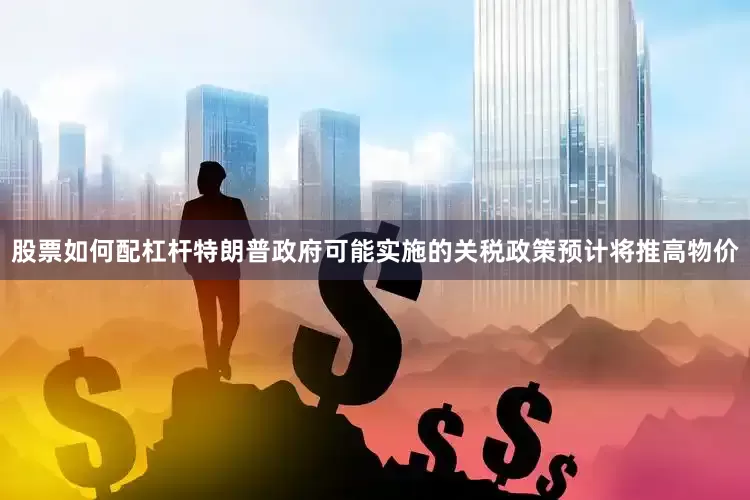 股票如何配杠杆特朗普政府可能实施的关税政策预计将推高物价