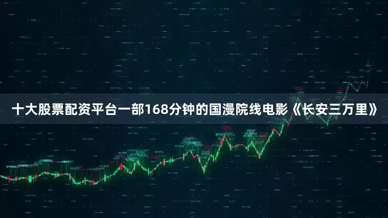 十大股票配资平台一部168分钟的国漫院线电影《长安三万里》