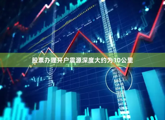 股票办理开户震源深度大约为10公里