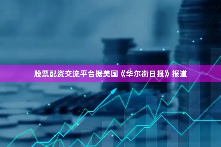 股票配资交流平台据美国《华尔街日报》报道