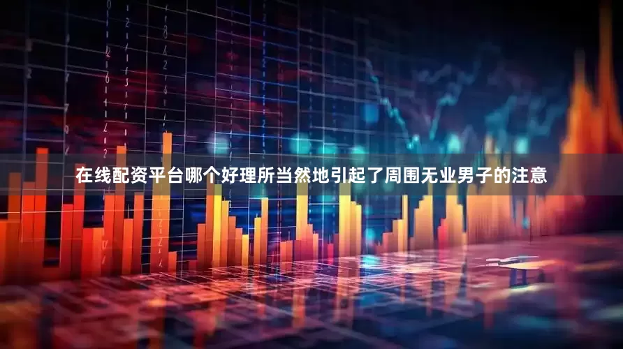 在线配资平台哪个好理所当然地引起了周围无业男子的注意