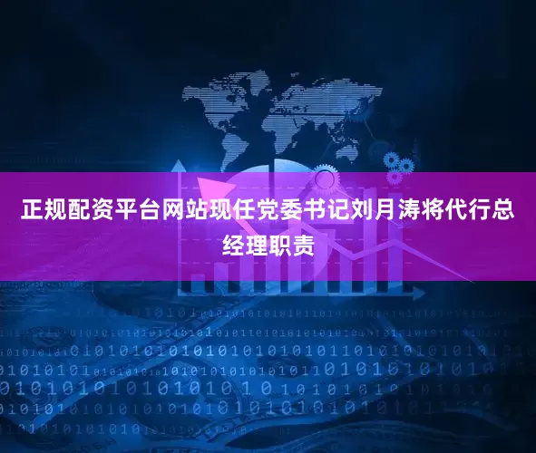 正规配资平台网站现任党委书记刘月涛将代行总经理职责