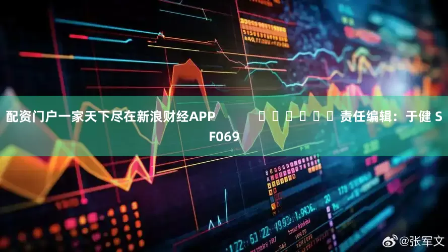 配资门户一家天下尽在新浪财经APP            						责任编辑：于健 SF069