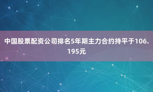 中国股票配资公司排名5年期主力合约持平于106.195元