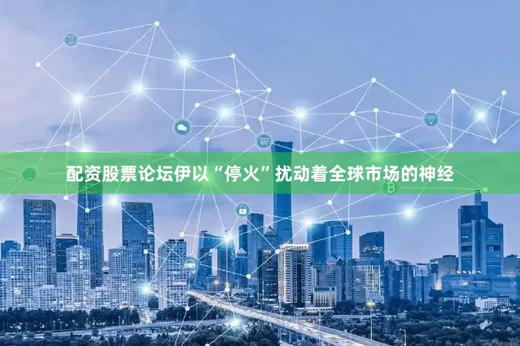 配资股票论坛伊以“停火”扰动着全球市场的神经