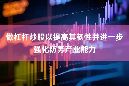 做杠杆炒股以提高其韧性并进一步强化防务产业能力