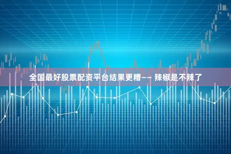 全国最好股票配资平台结果更糟—— 辣椒是不辣了