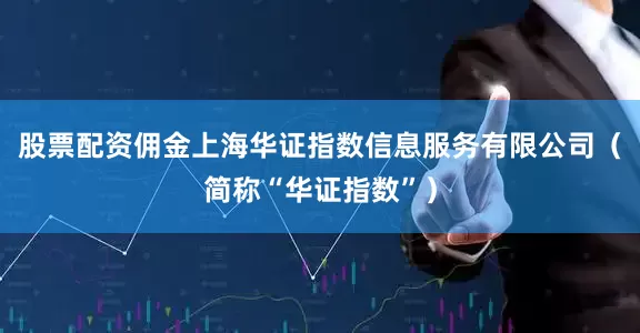 股票配资佣金上海华证指数信息服务有限公司（简称“华证指数”）