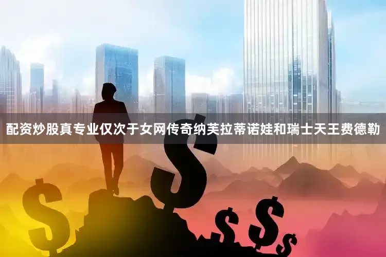 配资炒股真专业仅次于女网传奇纳芙拉蒂诺娃和瑞士天王费德勒