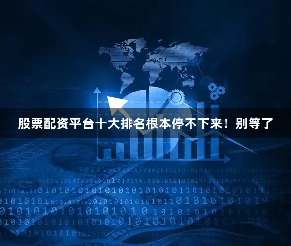 股票配资平台十大排名根本停不下来！别等了