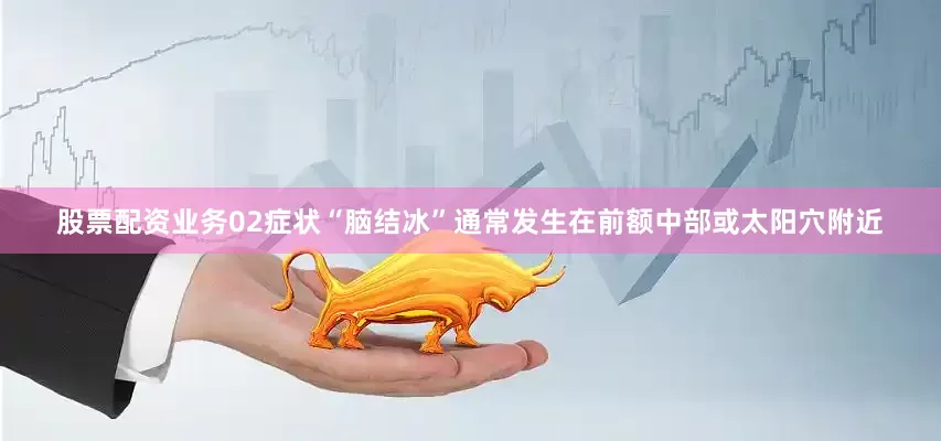股票配资业务02症状“脑结冰”通常发生在前额中部或太阳穴附近