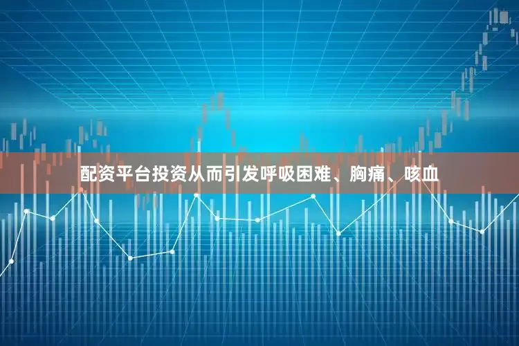 配资平台投资从而引发呼吸困难、胸痛、咳血