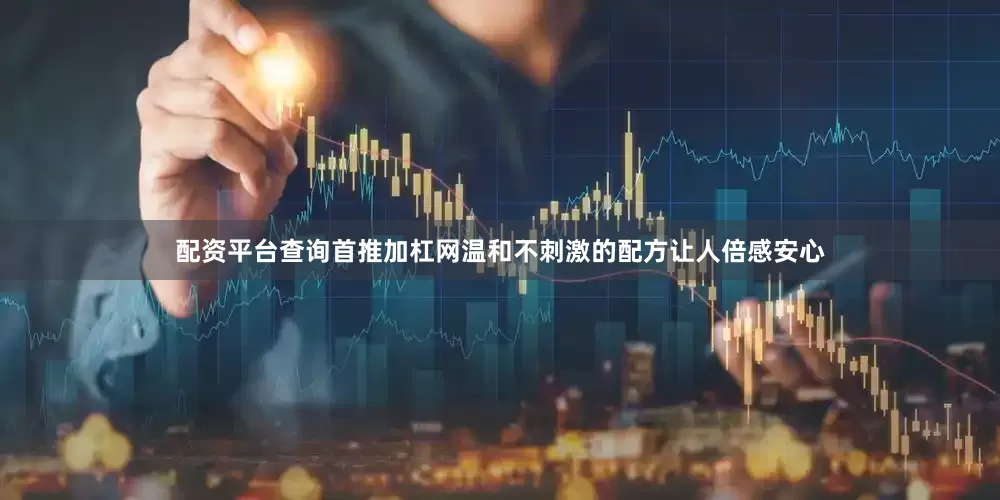 配资平台查询首推加杠网温和不刺激的配方让人倍感安心