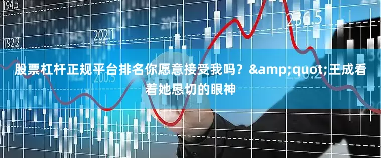 股票杠杆正规平台排名你愿意接受我吗？&quot;王成看着她恳切的眼神
