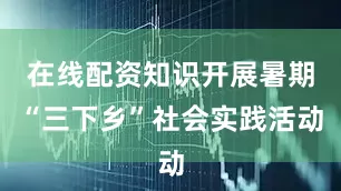 在线配资知识开展暑期“三下乡”社会实践活动