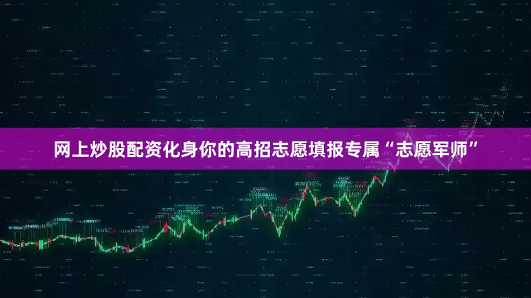 网上炒股配资化身你的高招志愿填报专属“志愿军师”