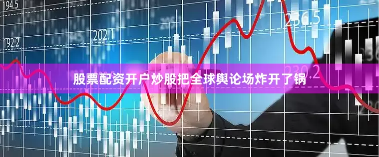 股票配资开户炒股把全球舆论场炸开了锅