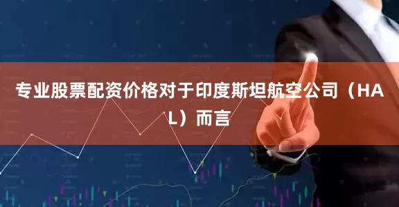 专业股票配资价格对于印度斯坦航空公司（HAL）而言