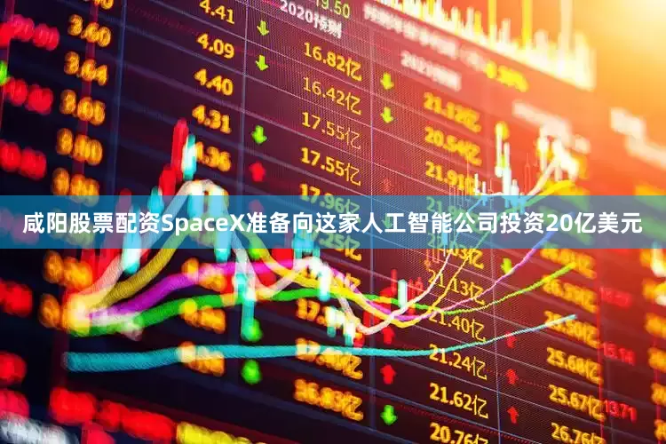 咸阳股票配资SpaceX准备向这家人工智能公司投资20亿美元