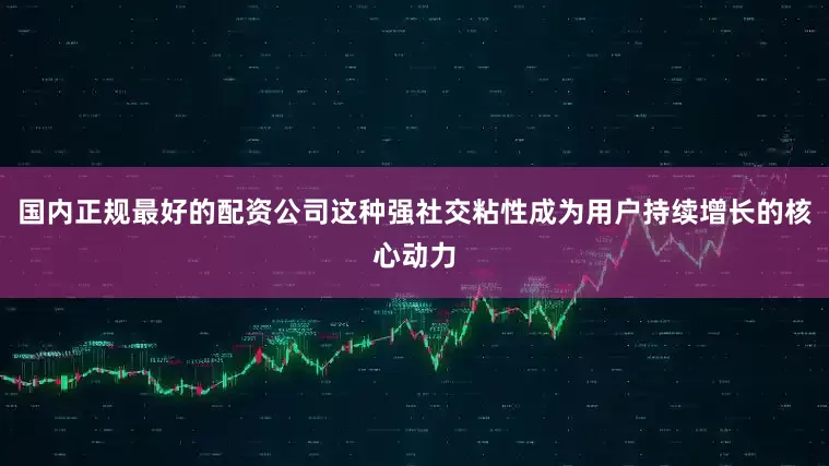 国内正规最好的配资公司这种强社交粘性成为用户持续增长的核心动力