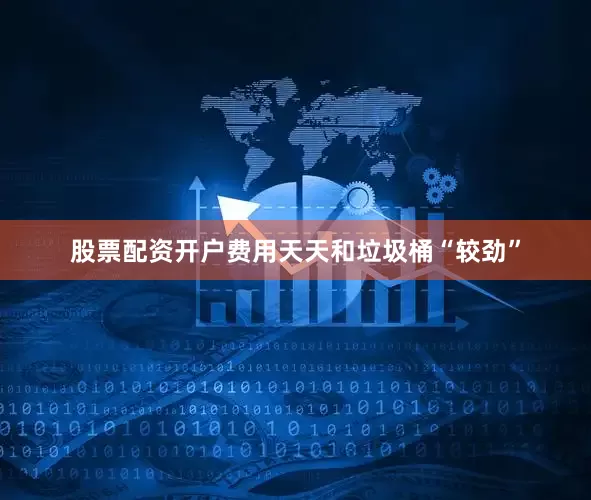 股票配资开户费用天天和垃圾桶“较劲”