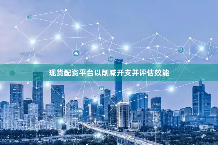 现货配资平台以削减开支并评估效能