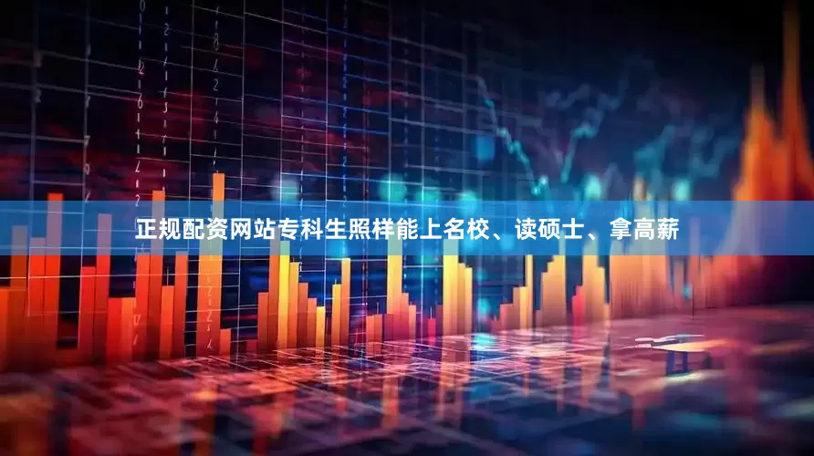正规配资网站专科生照样能上名校、读硕士、拿高薪