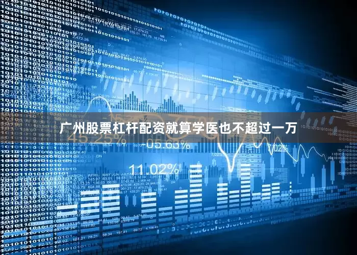 广州股票杠杆配资就算学医也不超过一万