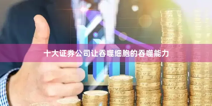 十大证券公司让吞噬细胞的吞噬能力