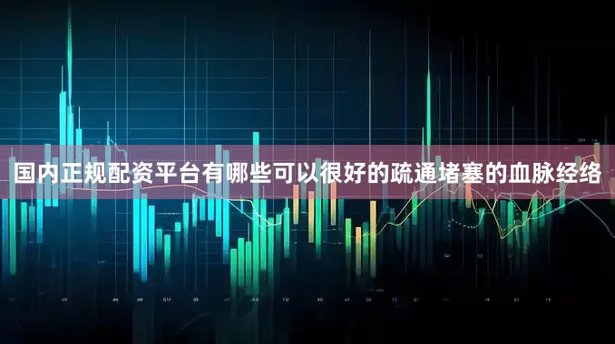 国内正规配资平台有哪些可以很好的疏通堵塞的血脉经络