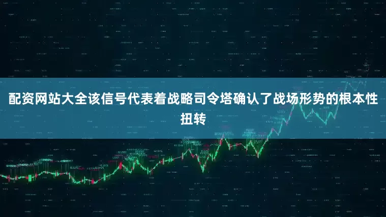 配资网站大全该信号代表着战略司令塔确认了战场形势的根本性扭转