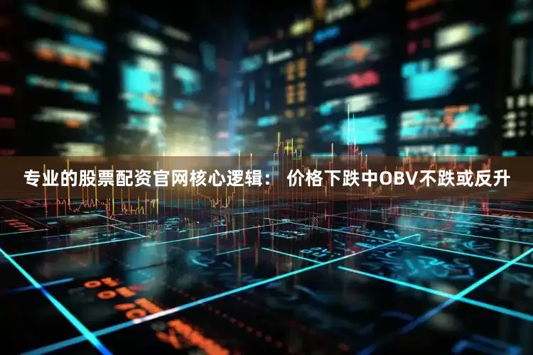 专业的股票配资官网核心逻辑： 价格下跌中OBV不跌或反升