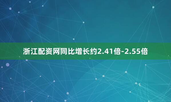 浙江配资网同比增长约2.41倍-2.55倍