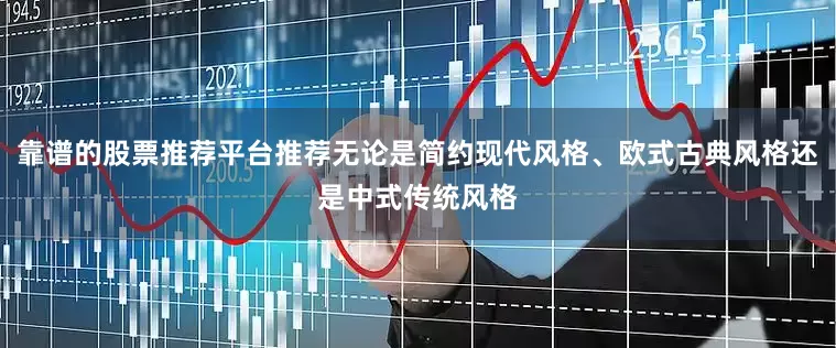 靠谱的股票推荐平台推荐无论是简约现代风格、欧式古典风格还是中式传统风格