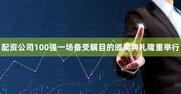 配资公司100强一场备受瞩目的颁奖典礼隆重举行
