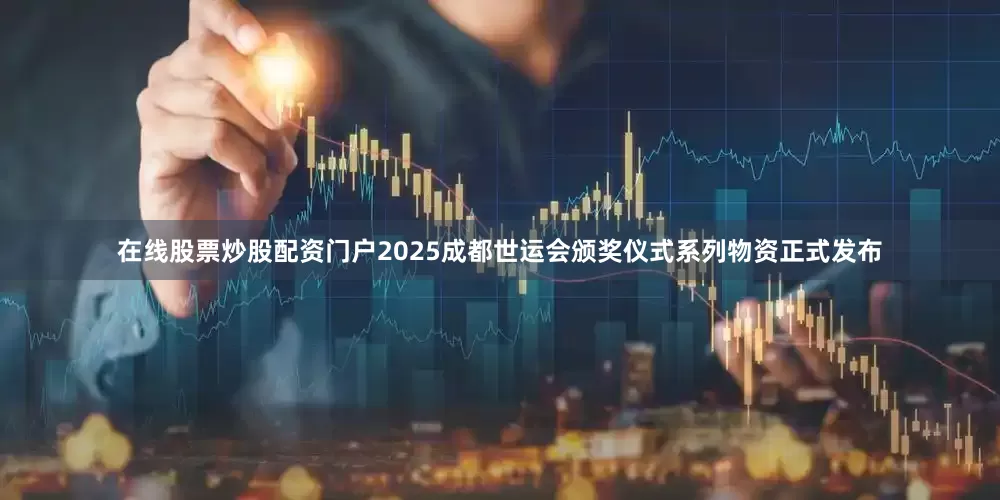在线股票炒股配资门户2025成都世运会颁奖仪式系列物资正式发布