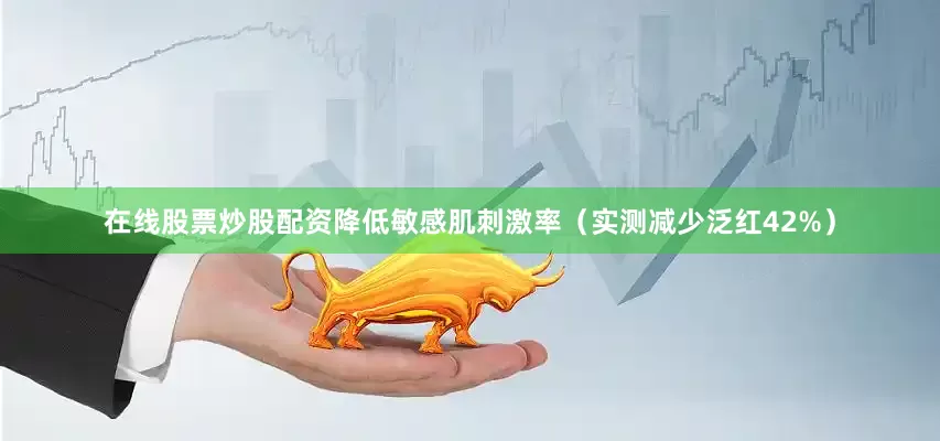 在线股票炒股配资降低敏感肌刺激率（实测减少泛红42%）